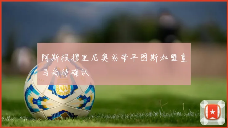 阿斯报穆里尼奥或带平图斯加盟皇马尚待确认