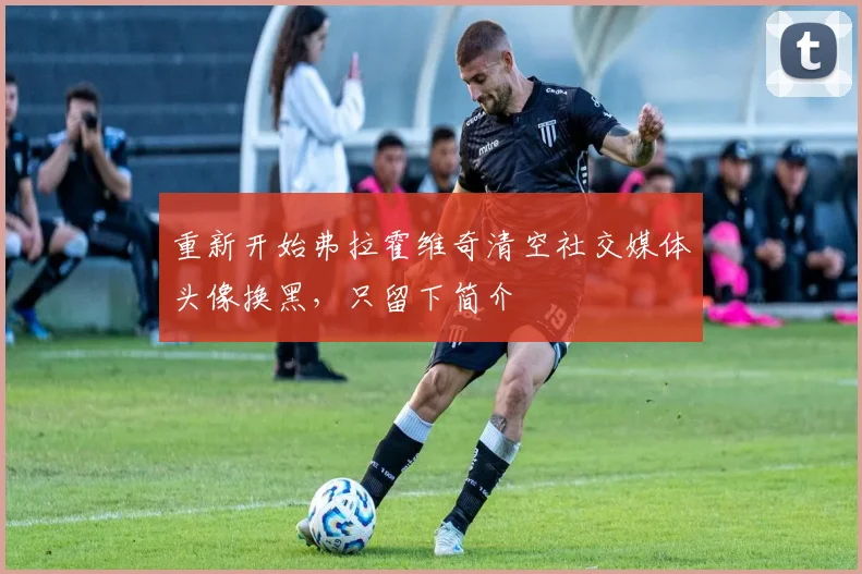 重新开始弗拉霍维奇清空社交媒体头像换黑，只留下简介