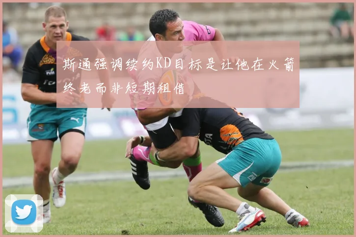 斯通强调续约KD目标是让他在火箭终老而非短期租借