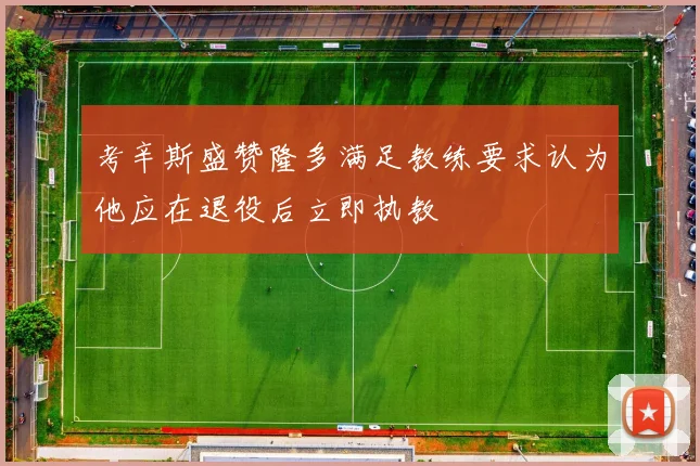 考辛斯盛赞隆多满足教练要求认为他应在退役后立即执教