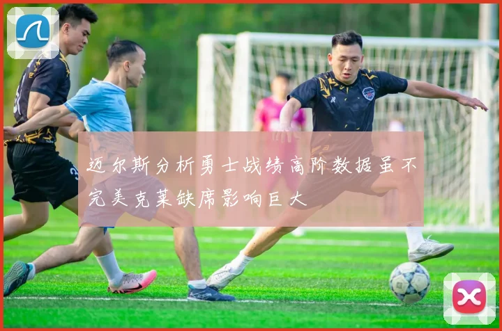 迈尔斯分析勇士战绩高阶数据虽不完美克莱缺席影响巨大