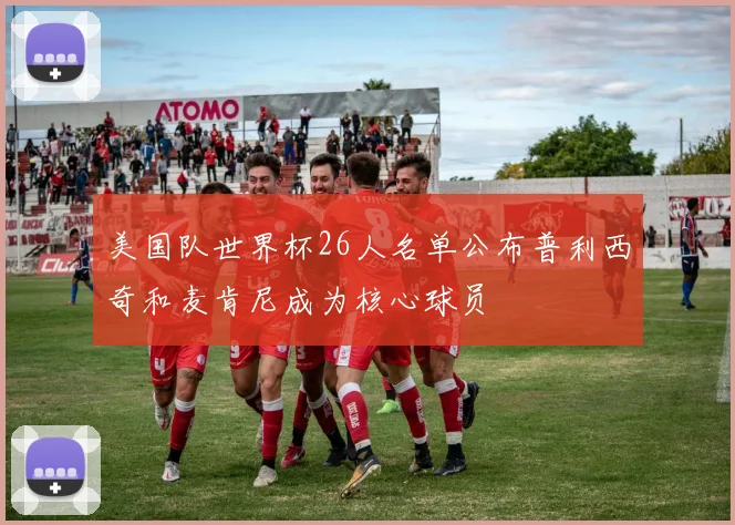 美国队世界杯26人名单公布普利西奇和麦肯尼成为核心球员