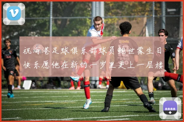 祝海港足球俱乐部球员鲍世蒙生日快乐愿他在新的一岁里更上一层楼