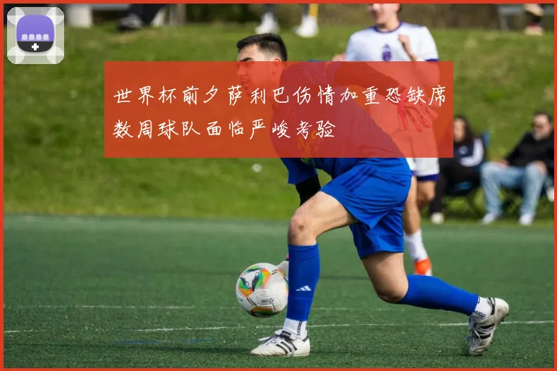 世界杯前夕萨利巴伤情加重恐缺席数周球队面临严峻考验