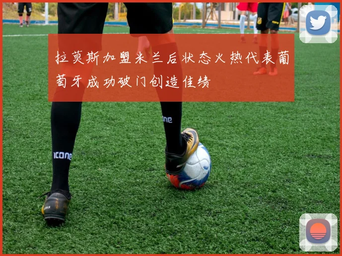 拉莫斯加盟米兰后状态火热代表葡萄牙成功破门创造佳绩