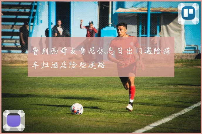 普利西奇麦肯尼休息日出门遇险搭车归酒店险些迷路
