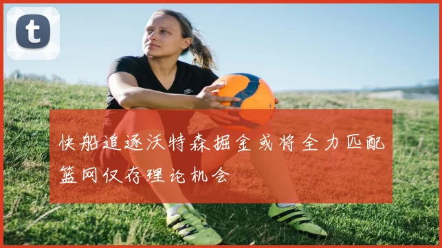 快船追逐沃特森掘金或将全力匹配篮网仅存理论机会