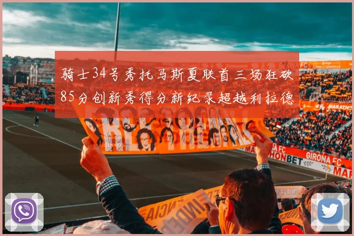 骑士34号秀托马斯夏联首三场狂砍85分创新秀得分新纪录超越利拉德等人