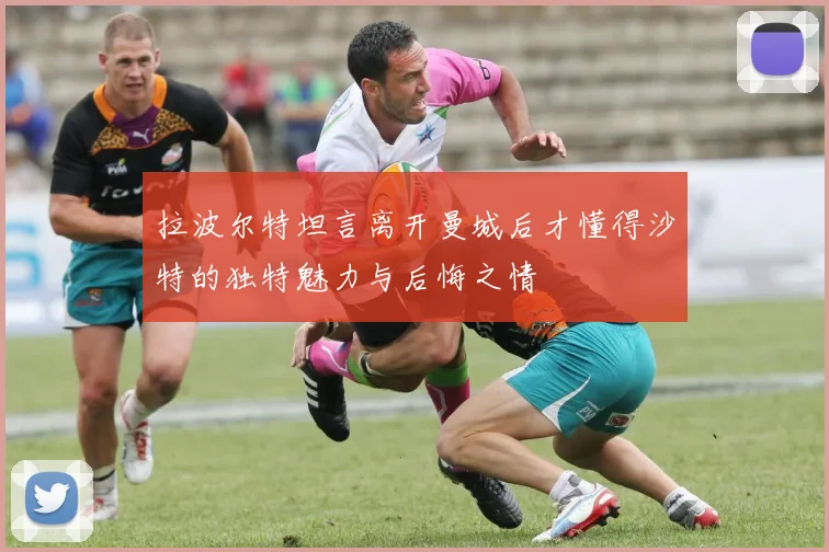 拉波尔特坦言离开曼城后才懂得沙特的独特魅力与后悔之情