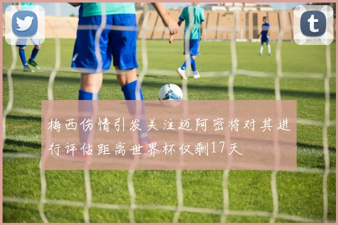 梅西伤情引发关注迈阿密将对其进行评估距离世界杯仅剩17天