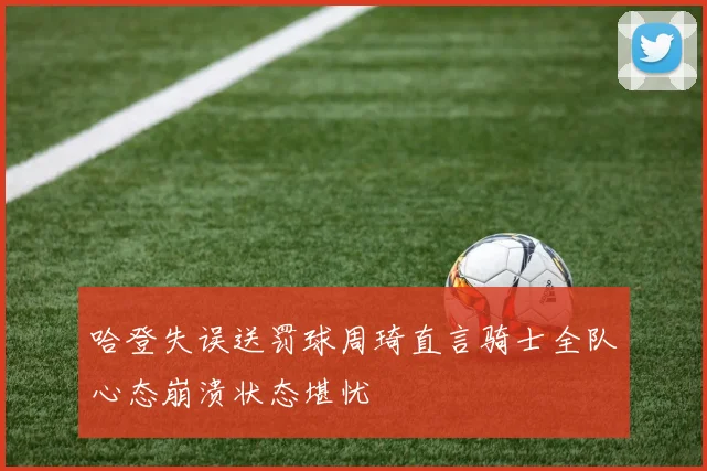 哈登失误送罚球周琦直言骑士全队心态崩溃状态堪忧