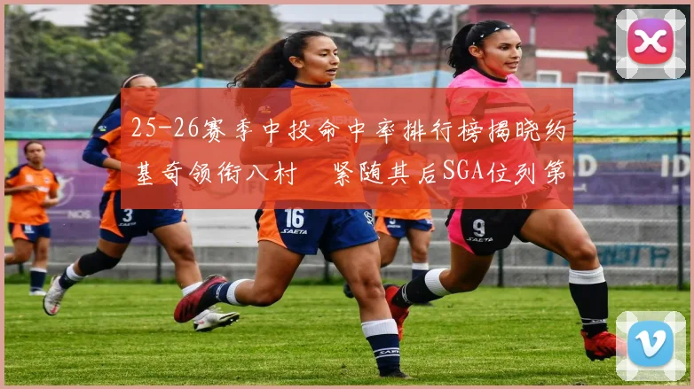 25-26赛季中投命中率排行榜揭晓约基奇领衔八村塁紧随其后SGA位列第三