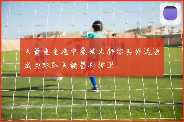火箭重金选中桑顿文胖称其将迅速成为球队关键替补控卫