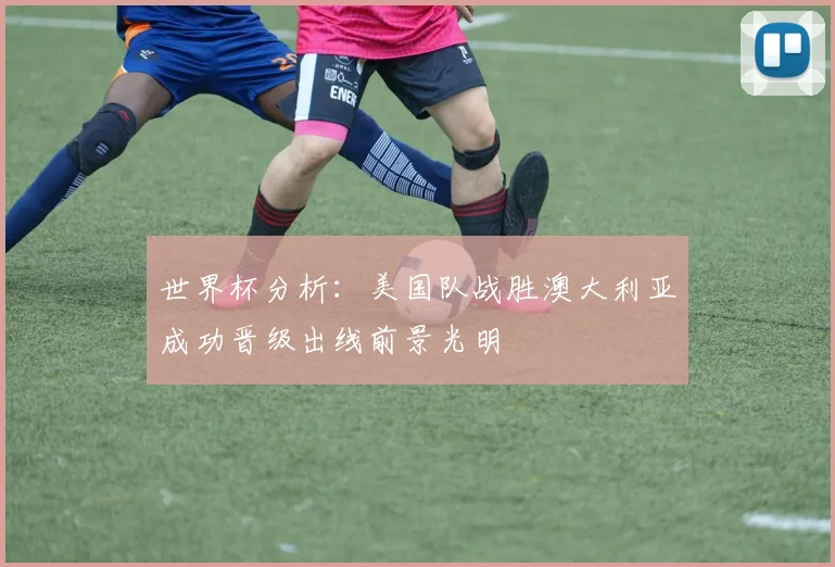 世界杯分析：美国队战胜澳大利亚成功晋级出线前景光明