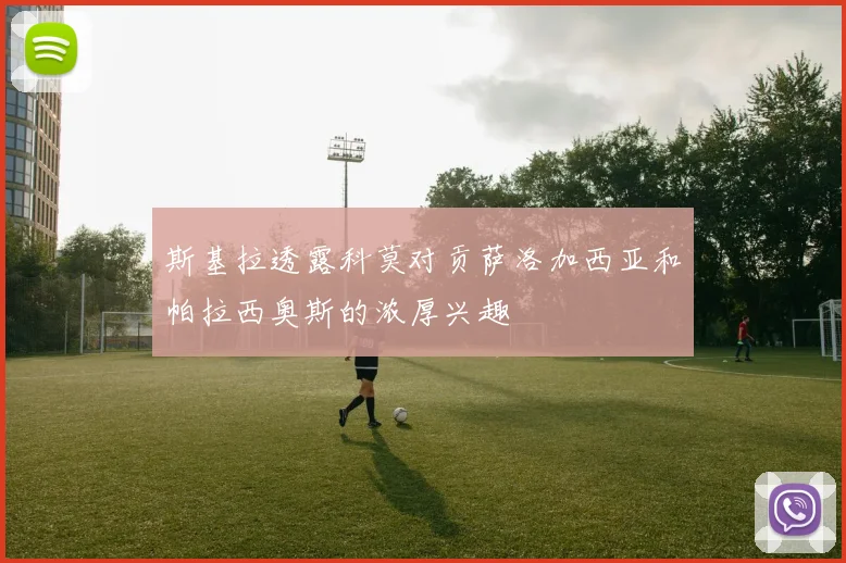 斯基拉透露科莫对贡萨洛加西亚和帕拉西奥斯的浓厚兴趣
