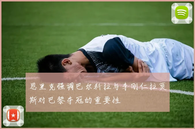 恩里克强调巴尔科拉与李刚仁拉莫斯对巴黎夺冠的重要性