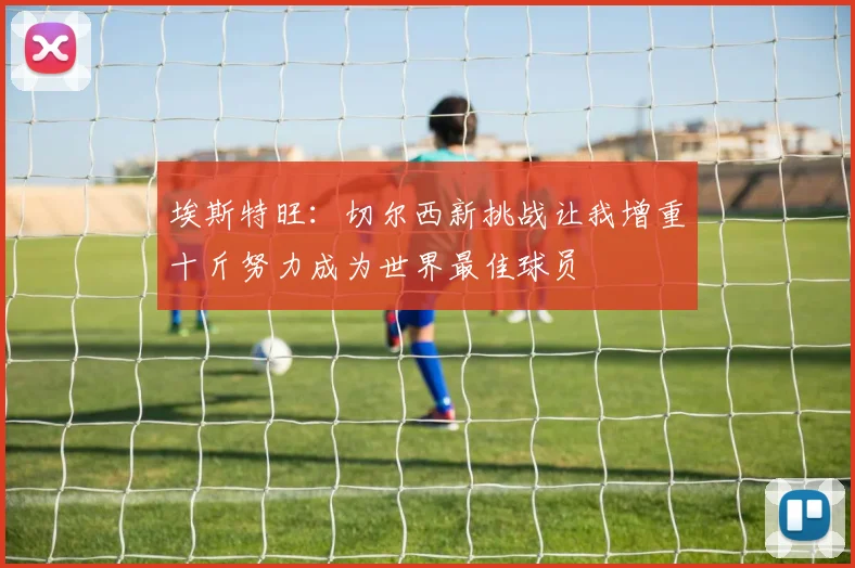 埃斯特旺：切尔西新挑战让我增重十斤努力成为世界最佳球员