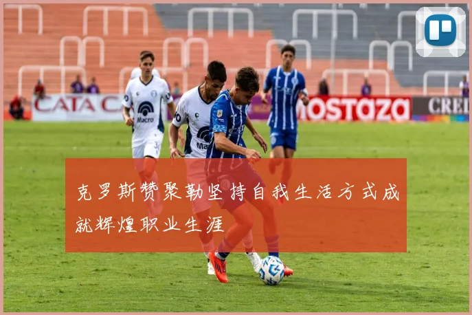 克罗斯赞聚勒坚持自我生活方式成就辉煌职业生涯