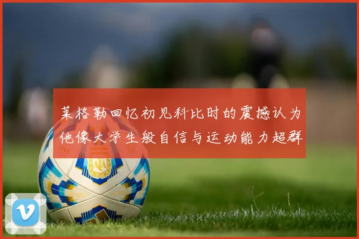 莱格勒回忆初见科比时的震撼认为他像大学生般自信与运动能力超群