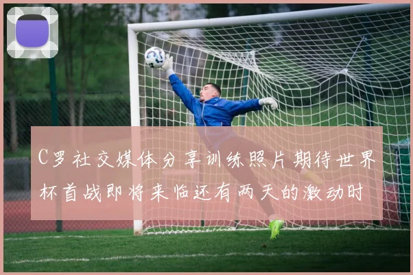 C罗社交媒体分享训练照片期待世界杯首战即将来临还有两天的激动时刻