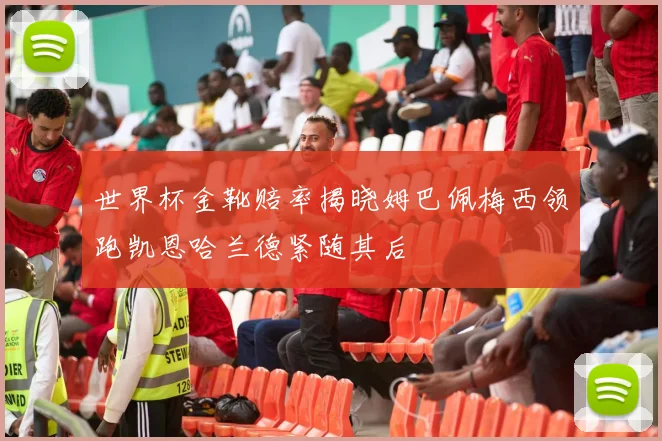 世界杯金靴赔率揭晓姆巴佩梅西领跑凯恩哈兰德紧随其后