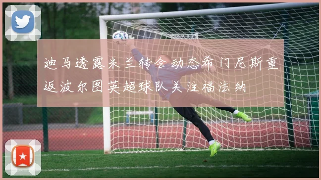 迪马透露米兰转会动态希门尼斯重返波尔图英超球队关注福法纳