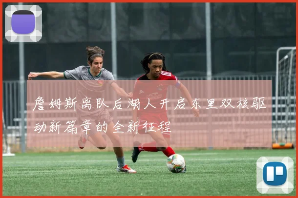 詹姆斯离队后湖人开启东里双核驱动新篇章的全新征程