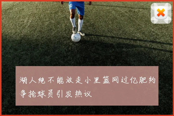 湖人绝不能放走小里篮网过亿肥约争抢球员引发热议