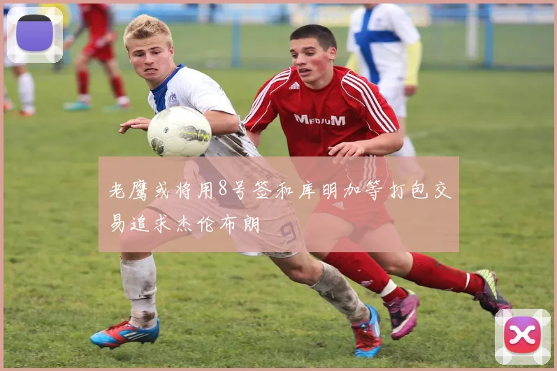 老鹰或将用8号签和库明加等打包交易追求杰伦布朗